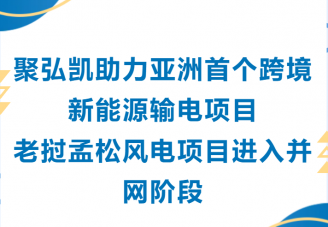 50net永乐高集团助力亚洲首个跨境新能源输电项目老挝孟松风电项目进入并网阶段